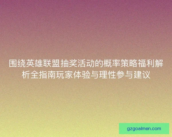 围绕英雄联盟抽奖活动的概率策略福利解析全指南玩家体验与理性参与建议