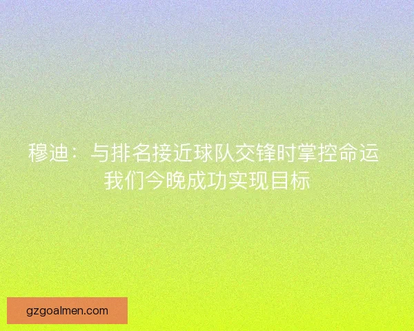 穆迪：与排名接近球队交锋时掌控命运 我们今晚成功实现目标