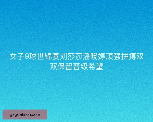 女子9球世锦赛刘莎莎潘晓婷顽强拼搏双双保留晋级希望